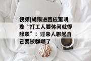 视频|胡锡进回应董明珠“打工人要休闲就得辞职”:过来人聊起自己要被群嘲了 视频|胡锡进回应董明珠“打工人要休闲就得辞职”:过来人聊起自己要被群嘲了