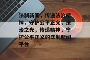 法制新闻，传递法治精神，守护公平正义，法治之光，传递精神，守护公平正义的法制新闻平台