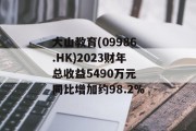 大山教育(09986.HK)2023财年总收益5490万元 同比增加约98.2% 大山教育(09986.HK)2023财年总收益5490万元 同比增加约98.2%