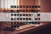 网络公司不仅仅是做网站，如何在竞争激烈的市场中脱颖而出？，网络公司营销策略，如何在竞争激烈的市场中脱颖而出