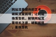 网站流量提升的艺术，破解流量困境，让网站焕发生机，解锁网站流量增长之道，破解困境，重焕生机