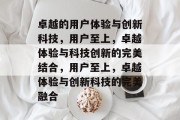 卓越的用户体验与创新科技，用户至上，卓越体验与科技创新的完美结合，用户至上，卓越体验与创新科技的完美融合