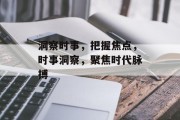 洞察时事，把握焦点，时事洞察，聚焦时代脉搏