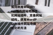 如何利用WordPress插件网站地图优化网站结构,完善网站结构,使用WordPress插件网站地图优化的方法 如何利用WordPress插件网站地图优化网站结构,完善网站结构,使用WordPress插件网站地图优化的方法