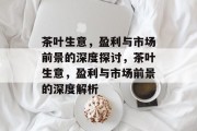 茶叶生意,盈利与市场前景的深度探讨,茶叶生意,盈利与市场前景的深度解析 茶叶生意,盈利与市场前景的深度探讨,茶叶生意,盈利与市场前景的深度解析
