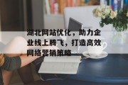 湖北网站优化,助力企业线上腾飞,打造高效网络营销策略 湖北网站优化,助力企业线上腾飞,打造高效网络营销策略