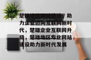 楚雄地区网站建设，助力企业迈向互联网新时代，楚雄企业互联网升级，楚雄地区专业网站建设助力新时代发展