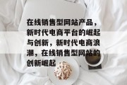在线销售型网站产品，新时代电商平台的崛起与创新，新时代电商浪潮，在线销售型网站的创新崛起