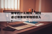 弹琴的什么赚钱,如何通过弹奏钢琴赚取收入? 弹琴的什么赚钱,如何通过弹奏钢琴赚取收入?