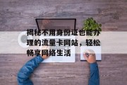 揭秘不用身份证也能办理的流量卡网站,轻松畅享网络生活 揭秘不用身份证也能办理的流量卡网站,轻松畅享网络生活