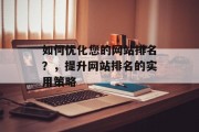 如何优化您的网站排名?,提升网站排名的实用策略 如何优化您的网站排名?,提升网站排名的实用策略