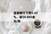 富国银行下跌5.02%,报54.005美元/股 富国银行下跌5.02%,报54.005美元/股