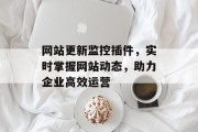 网站更新监控插件,实时掌握网站动态,助力企业高效运营 网站更新监控插件,实时掌握网站动态,助力企业高效运营