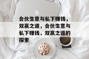 合伙生意与私下赚钱,双赢之道,合伙生意与私下赚钱,双赢之道的探索 合伙生意与私下赚钱,双赢之道,合伙生意与私下赚钱,双赢之道的探索
