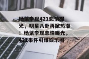 杨紫李现421恋情曝光，明星八卦再掀热潮！杨紫李现恋情曝光，421事件引爆娱乐圈