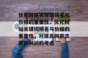 优化网站关键词排名与价格的重要性,优化网站关键词排名与价格的重要性,对提高网页流量和利润的考虑 优化网站关键词排名与价格的重要性,优化网站关键词排名与价格的重要性,对提高网页流量和利润的考虑