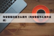 淘宝客服流量怎么提升（淘宝客服怎么提升业绩）