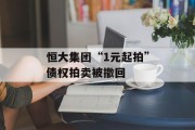 恒大集团“1元起拍”债权拍卖被撤回