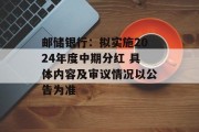 邮储银行:拟实施2024年度中期分红 具体内容及审议情况以公告为准 邮储银行:拟实施2024年度中期分红 具体内容及审议情况以公告为准