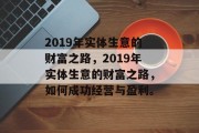 2019年实体生意的财富之路,2019年实体生意的财富之路,如何成功经营与盈利。 2019年实体生意的财富之路,2019年实体生意的财富之路,如何成功经营与盈利。
