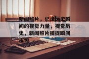 新闻照片，记录历史瞬间的视觉力量，视觉历史，新闻照片捕捉瞬间永恒