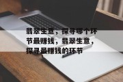 翡翠生意,探寻哪个环节最赚钱,翡翠生意,探寻最赚钱的环节 翡翠生意,探寻哪个环节最赚钱,翡翠生意,探寻最赚钱的环节