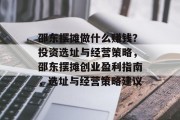 邵东摆摊做什么赚钱?投资选址与经营策略,邵东摆摊创业盈利指南,选址与经营策略建议 邵东摆摊做什么赚钱?投资选址与经营策略,邵东摆摊创业盈利指南,选址与经营策略建议