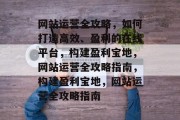 网站运营全攻略，如何打造高效、盈利的在线平台，构建盈利宝地，网站运营全攻略指南，构建盈利宝地，网站运营全攻略指南