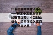 什么生意赚钱投入小?——探索小型创业机会的财富之路,小型创业机会,探索低投入高回报的财富之路 什么生意赚钱投入小?——探索小型创业机会的财富之路,小型创业机会,探索低投入高回报的财富之路