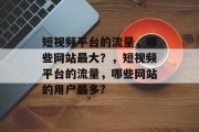 短视频平台的流量,哪些网站最大?,短视频平台的流量,哪些网站的用户最多? 短视频平台的流量,哪些网站最大?,短视频平台的流量,哪些网站的用户最多?