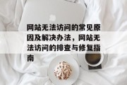 网站无法访问的常见原因及解决办法，网站无法访问的排查与修复指南