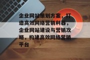 企业网站策划方案，打造高效网络营销利器，企业网站建设与营销攻略，构建高效网络营销平台