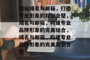 网站域名与邮箱，打造专业形象的双剑合璧，域名与邮箱，构建专业品牌形象的完美组合，域名与邮箱，构建专业品牌形象的完美双剑合璧