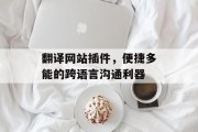 翻译网站插件,便捷多能的跨语言沟通利器 翻译网站插件,便捷多能的跨语言沟通利器