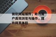 微软网站插件,助力用户高效浏览与操作,提升网页体验 微软网站插件,助力用户高效浏览与操作,提升网页体验