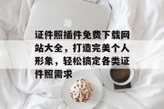 证件照插件免费下载网站大全,打造完美个人形象,轻松搞定各类证件照需求 证件照插件免费下载网站大全,打造完美个人形象,轻松搞定各类证件照需求