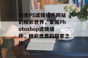 探索PS滤镜插件网站的精彩世界,掌握Photoshop滤镜插件,精彩世界的探索之旅 探索PS滤镜插件网站的精彩世界,掌握Photoshop滤镜插件,精彩世界的探索之旅