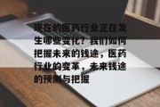现在的医药行业正在发生哪些变化?我们如何把握未来的钱途,医药行业的变革,未来钱途的预测与把握 现在的医药行业正在发生哪些变化?我们如何把握未来的钱途,医药行业的变革,未来钱途的预测与把握