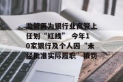 监管再为银行业高管上任划“红线” 今年10家银行及个人因“未经批准实际履职”被罚 监管再为银行业高管上任划“红线” 今年10家银行及个人因“未经批准实际履职”被罚