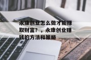 永康创业怎么做才能赚取财富?,永康创业赚钱的方法和策略 永康创业怎么做才能赚取财富?,永康创业赚钱的方法和策略