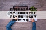 衡阳赚钱生意的探索与发现,衡阳赚钱生意的探索与发现,商机无限,探索前行之路 衡阳赚钱生意的探索与发现,衡阳赚钱生意的探索与发现,商机无限,探索前行之路