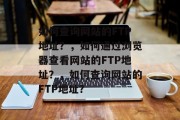 如何查询网站的FTP地址？，如何通过浏览器查看网站的FTP地址？，如何查询网站的FTP地址？