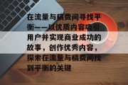 在流量与稿费间寻找平衡——以优质内容吸引用户并实现商业成功的故事,创作优秀内容,探索在流量与稿费间找到平衡的关键 在流量与稿费间寻找平衡——以优质内容吸引用户并实现商业成功的故事,创作优秀内容,探索在流量与稿费间找到平衡的关键