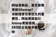 网站更新后，是否需要更新Sitemap？详解搜索引擎优化的重要性，网站更新后Sitemap更新指南，SEO优化关键步骤解析