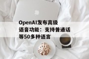 OpenAI发布高级语音功能:支持普通话等50多种语言 OpenAI发布高级语音功能:支持普通话等50多种语言