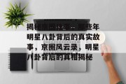 揭秘京圈往事，那些年明星八卦背后的真实故事，京圈风云录，明星八卦背后的真相揭秘