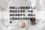 利用人工智能提升人工网站优化效率,AI驱动的深度学习,提高人工网站优化效率的新方法 利用人工智能提升人工网站优化效率,AI驱动的深度学习,提高人工网站优化效率的新方法
