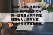过年的乐趣与赚钱的双赢——探讨在新年之际做一些有意义的事情来赚取收入,新年财富,为新年带来意义和经济收益 过年的乐趣与赚钱的双赢——探讨在新年之际做一些有意义的事情来赚取收入,新年财富,为新年带来意义和经济收益