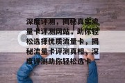 深度评测，揭秘真实流量卡评测网站，助你轻松选择优质流量卡，揭秘流量卡评测真相，深度评测助你轻松选卡