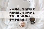 从大到小,分析如何做大事赚钱,实现大财富之路,从小事做起、一步一步走向成功 从大到小,分析如何做大事赚钱,实现大财富之路,从小事做起、一步一步走向成功
